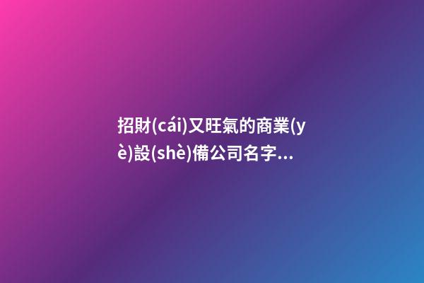 招財(cái)又旺氣的商業(yè)設(shè)備公司名字 你必定心愛(ài)這類好名字-第1張-公司起名-玄機(jī)派